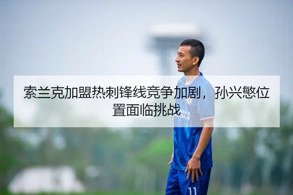 索兰克加盟热刺锋线竞争加剧，孙兴慜位置面临挑战