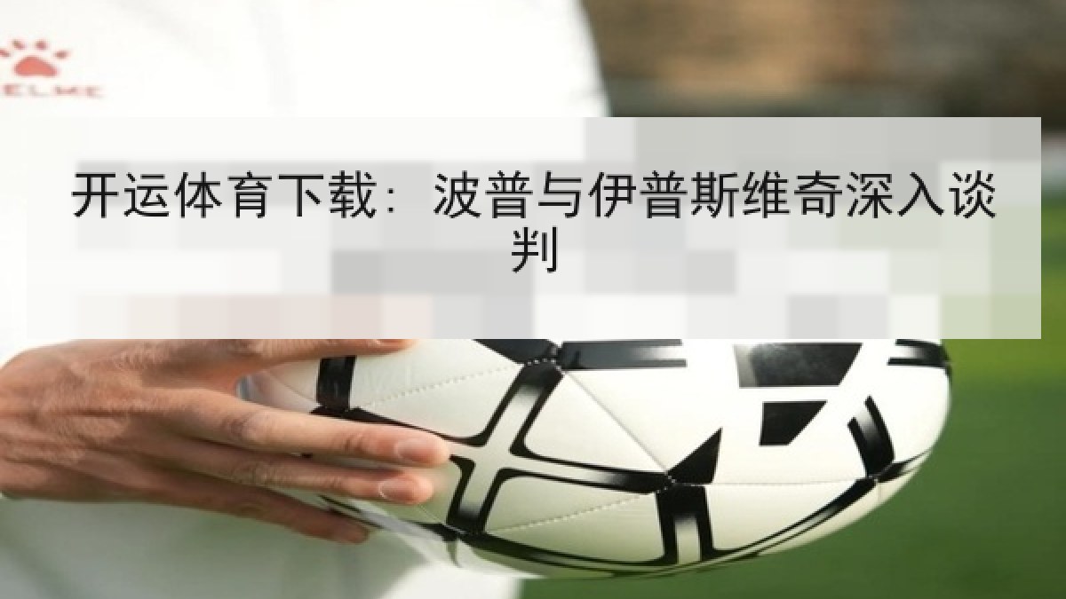 开运体育下载: 波普与伊普斯维奇深入谈判