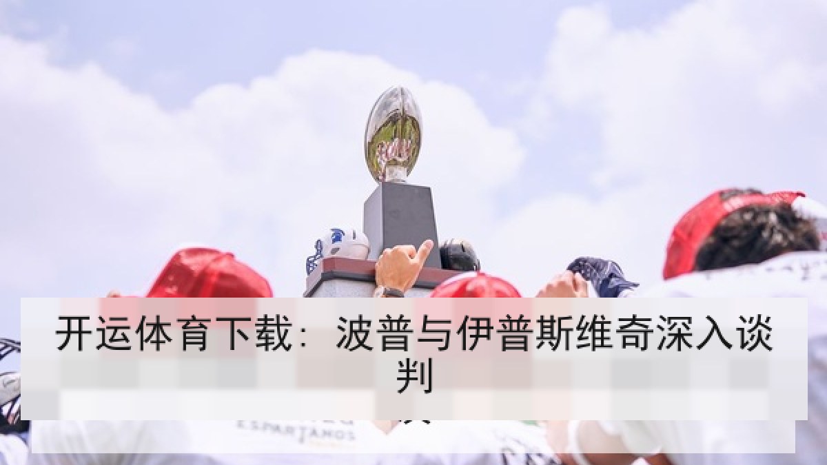 开运体育下载: 波普与伊普斯维奇深入谈判