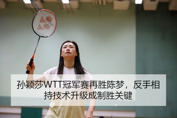 孙颖莎WTT冠军赛再胜陈梦，反手相持技术升级成制胜关键