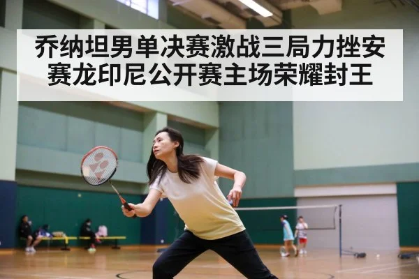 乔纳坦男单决赛激战三局力挫安赛龙印尼公开赛主场荣耀封王