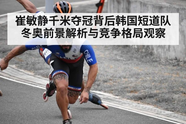 崔敏静千米夺冠背后韩国短道队冬奥前景解析与竞争格局观察