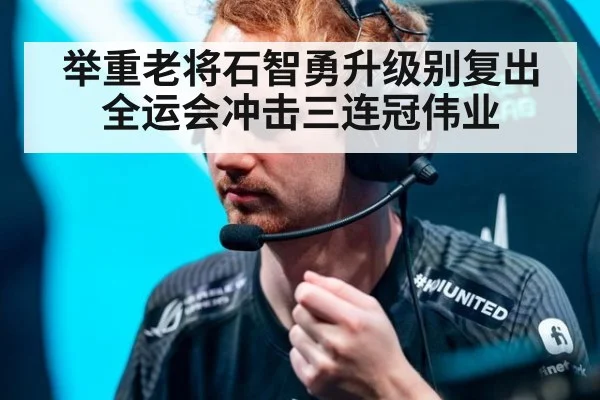 举重老将石智勇升级别复出 全运会冲击三连冠伟业