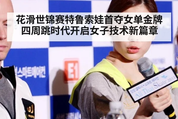 花滑世锦赛特鲁索娃首夺女单金牌四周跳时代开启女子技术新篇章