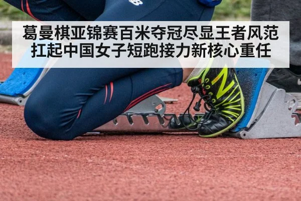 葛曼棋亚锦赛百米夺冠尽显王者风范 扛起中国女子短跑接力新核心重任