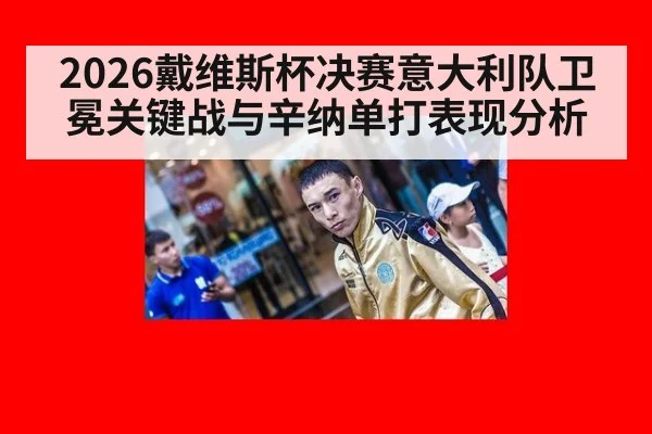 2026戴维斯杯决赛意大利队卫冕关键战与辛纳单打表现分析